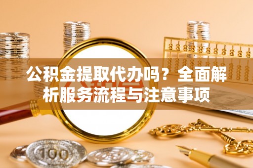 虾峙公积金提取代办吗？全面解析服务流程与注意事项
