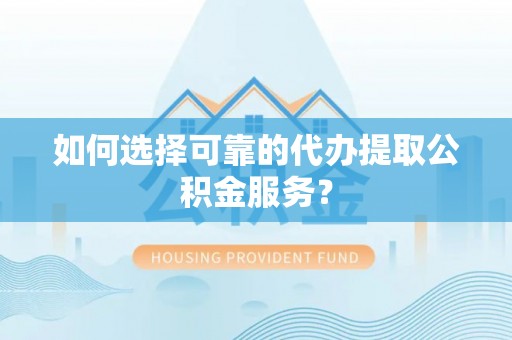 虾峙如何选择可靠的代办提取公积金服务？