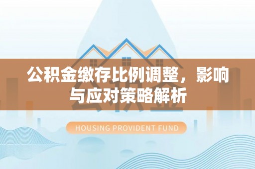 虾峙公积金缴存比例调整，影响与应对策略解析