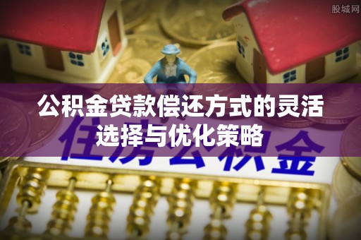 虾峙公积金贷款偿还方式的灵活选择与优化策略