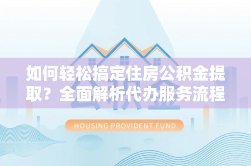 虾峙如何轻松搞定住房公积金提取？全面解析代办服务流程与优势