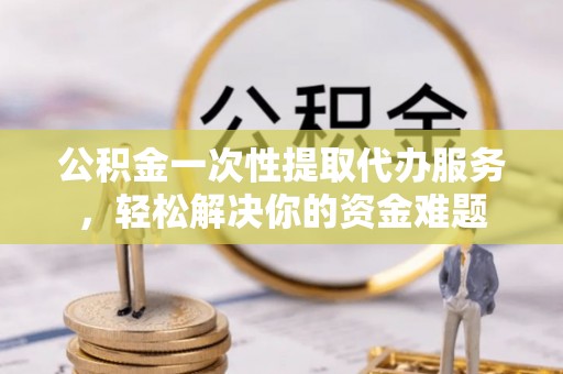 虾峙公积金一次性提取代办服务，轻松解决你的资金难题