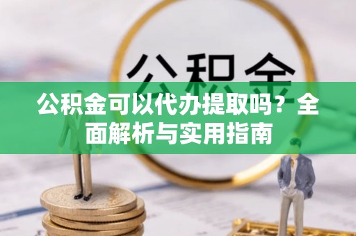 虾峙公积金可以代办提取吗？全面解析与实用指南