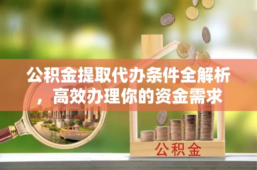 虾峙公积金提取代办条件全解析，高效办理你的资金需求