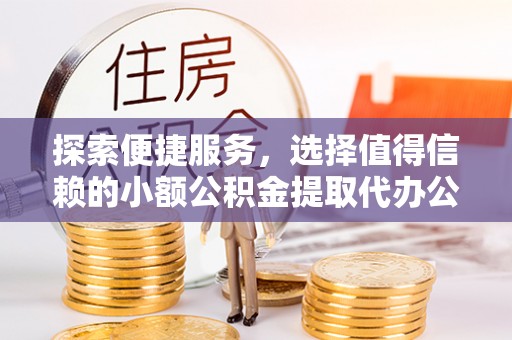 虾峙探索便捷服务，选择值得信赖的小额公积金提取代办公司