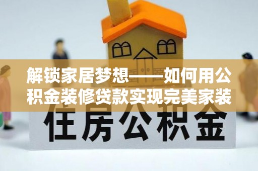 虾峙解锁家居梦想——如何用公积金装修贷款实现完美家装