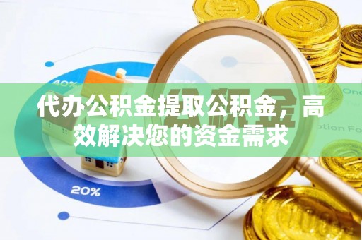 虾峙代办公积金提取公积金，高效解决您的资金需求