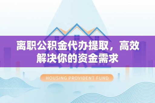 虾峙离职公积金代办提取，高效解决你的资金需求