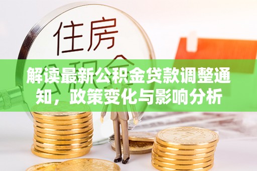 虾峙解读最新公积金贷款调整通知，政策变化与影响分析