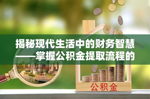 虾峙揭秘现代生活中的财务智慧——掌握公积金提取流程的关键步骤