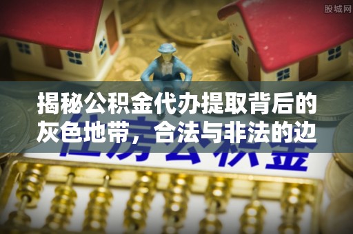 虾峙揭秘公积金代办提取背后的灰色地带，合法与非法的边界
