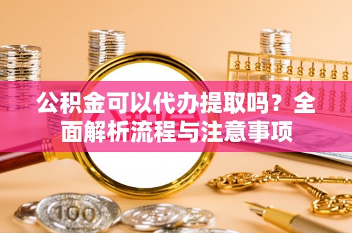虾峙公积金可以代办提取吗？全面解析流程与注意事项