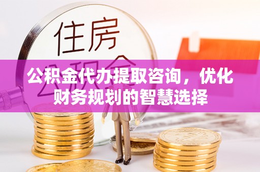 虾峙公积金代办提取咨询，优化财务规划的智慧选择