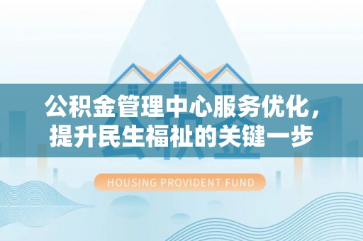 虾峙公积金管理中心服务优化，提升民生福祉的关键一步