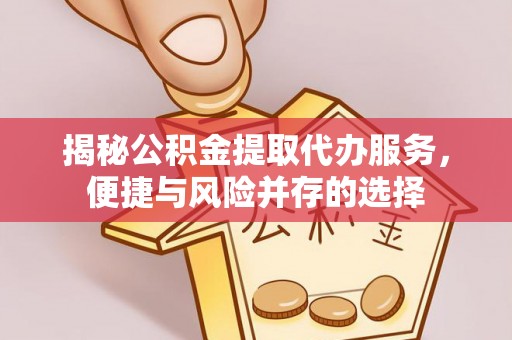 虾峙揭秘公积金提取代办服务，便捷与风险并存的选择