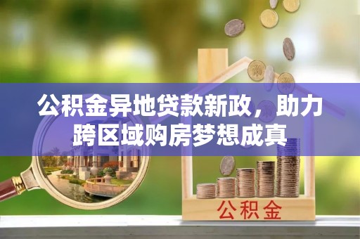 虾峙公积金异地贷款新政，助力跨区域购房梦想成真