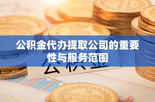 虾峙公积金代办提取公司的重要性与服务范围