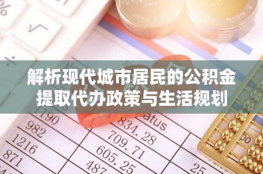 虾峙解析现代城市居民的公积金提取代办政策与生活规划