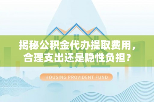 虾峙揭秘公积金代办提取费用，合理支出还是隐性负担？