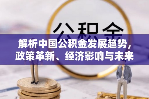 虾峙解析中国公积金发展趋势，政策革新、经济影响与未来展望