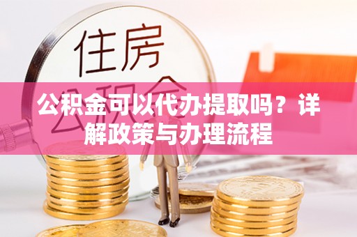 虾峙公积金可以代办提取吗？详解政策与办理流程