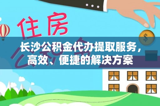 虾峙长沙公积金代办提取服务，高效、便捷的解决方案