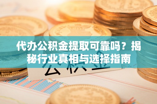 虾峙代办公积金提取可靠吗？揭秘行业真相与选择指南