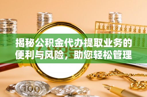 虾峙揭秘公积金代办提取业务的便利与风险，助您轻松管理个人资金