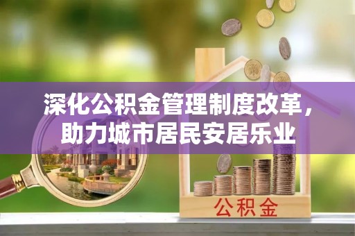 虾峙深化公积金管理制度改革，助力城市居民安居乐业