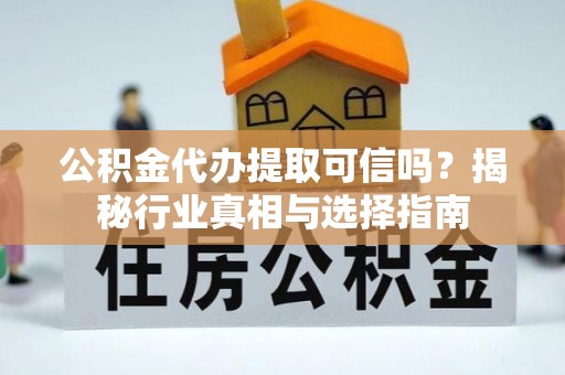 虾峙公积金代办提取可信吗？揭秘行业真相与选择指南