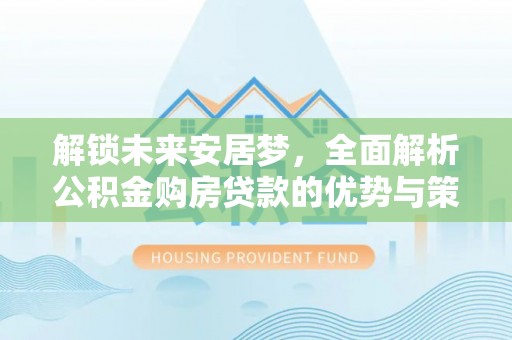 虾峙解锁未来安居梦，全面解析公积金购房贷款的优势与策略