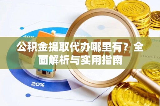 虾峙公积金提取代办哪里有？全面解析与实用指南