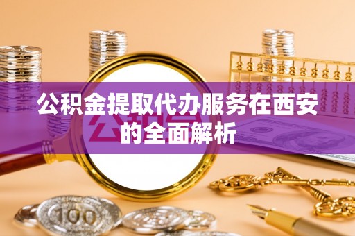 虾峙公积金提取代办服务在西安的全面解析