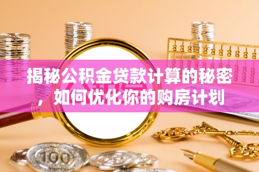 虾峙揭秘公积金贷款计算的秘密，如何优化你的购房计划