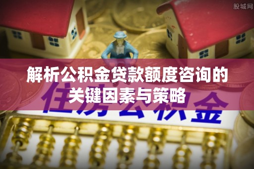 虾峙解析公积金贷款额度咨询的关键因素与策略