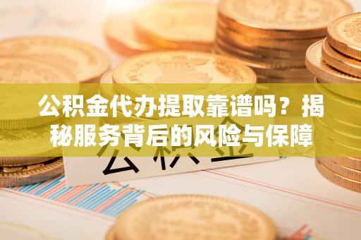 虾峙公积金代办提取靠谱吗？揭秘服务背后的风险与保障