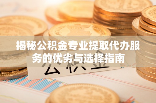 虾峙揭秘公积金专业提取代办服务的优劣与选择指南