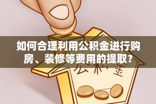 虾峙如何合理利用公积金进行购房、装修等费用的提取？