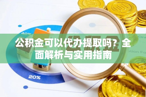 虾峙公积金可以代办提取吗？全面解析与实用指南