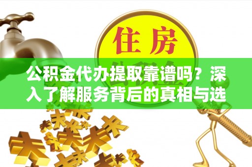 虾峙公积金代办提取靠谱吗？深入了解服务背后的真相与选择指南