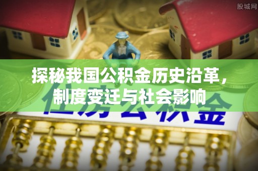 虾峙探秘我国公积金历史沿革，制度变迁与社会影响