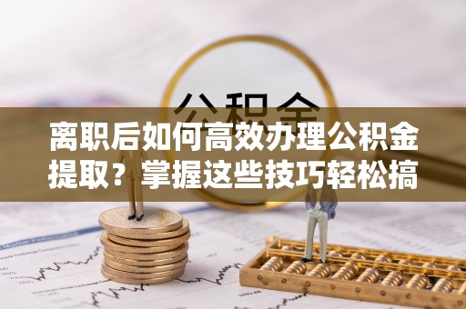 虾峙离职后如何高效办理公积金提取？掌握这些技巧轻松搞定