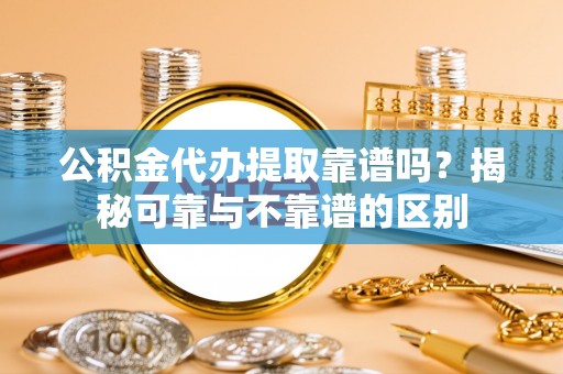 虾峙公积金代办提取靠谱吗？揭秘可靠与不靠谱的区别
