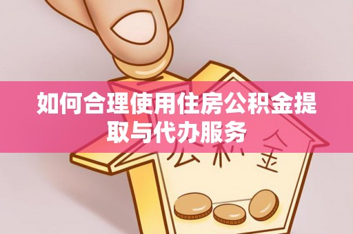 虾峙如何合理使用住房公积金提取与代办服务