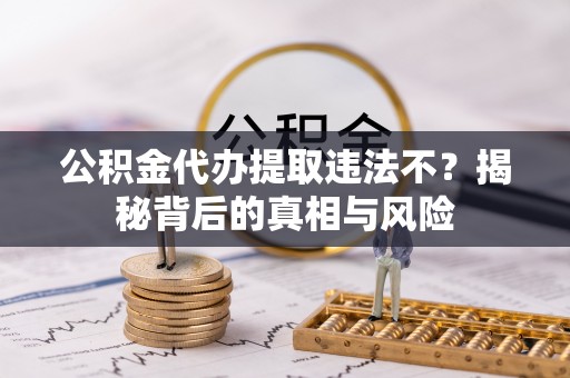 虾峙公积金代办提取违法不？揭秘背后的真相与风险