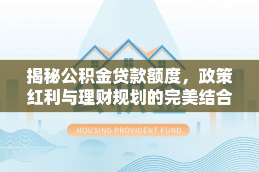 虾峙揭秘公积金贷款额度，政策红利与理财规划的完美结合