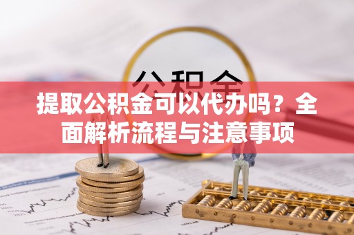 虾峙提取公积金可以代办吗？全面解析流程与注意事项
