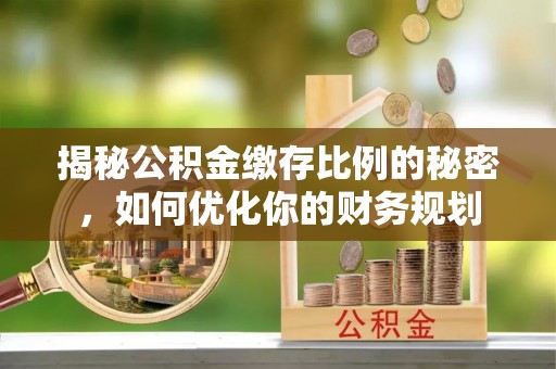 虾峙揭秘公积金缴存比例的秘密，如何优化你的财务规划