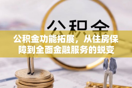 虾峙公积金功能拓展，从住房保障到全面金融服务的蜕变