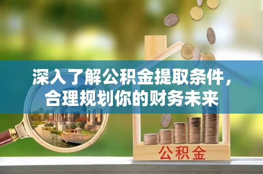 虾峙深入了解公积金提取条件，合理规划你的财务未来